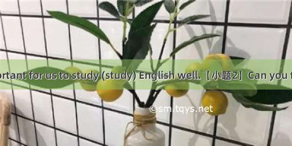 【小题1】It’s important for us to study (study) English well.【小题2】Can you finish reading (read