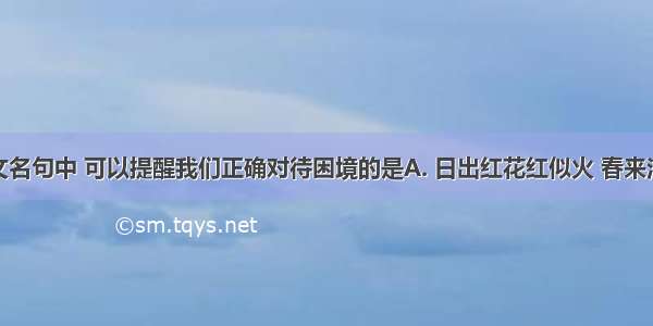 下列古诗文名句中 可以提醒我们正确对待困境的是A. 日出红花红似火 春来江水绿如蓝