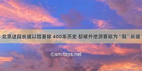 北京这段长城以险著称 400年历史 却被外地游客称为“假”长城