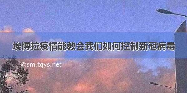 埃博拉疫情能教会我们如何控制新冠病毒