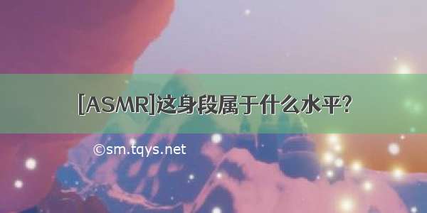 [ASMR]这身段属于什么水平?