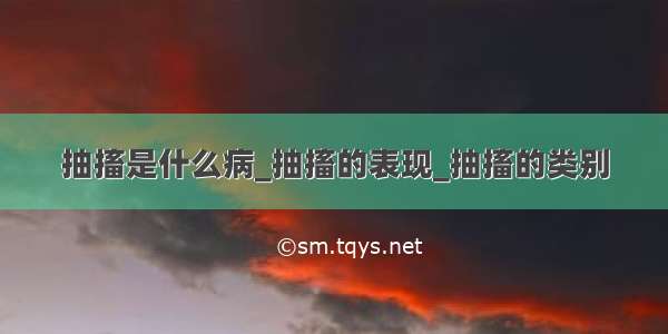 抽搐是什么病_抽搐的表现_抽搐的类别