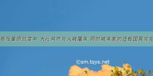 单选题1927年反革命政变中 大批共产党人被屠杀 同时被杀害的还有国民党左派A.蔡和森