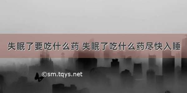 失眠了要吃什么药 失眠了吃什么药尽快入睡