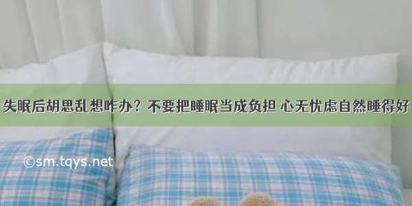 失眠后胡思乱想咋办？不要把睡眠当成负担 心无忧虑自然睡得好