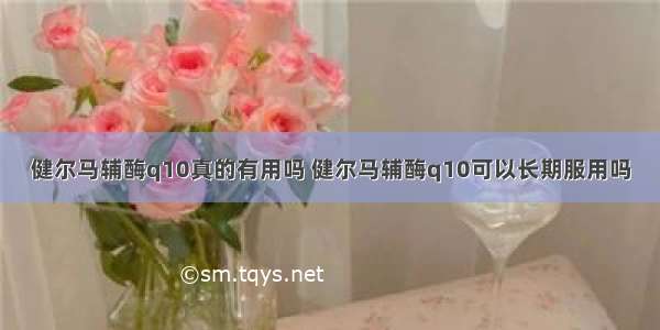 健尔马辅酶q10真的有用吗 健尔马辅酶q10可以长期服用吗