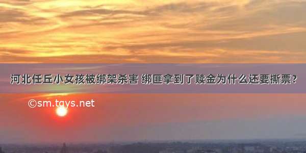 河北任丘小女孩被绑架杀害 绑匪拿到了赎金为什么还要撕票？