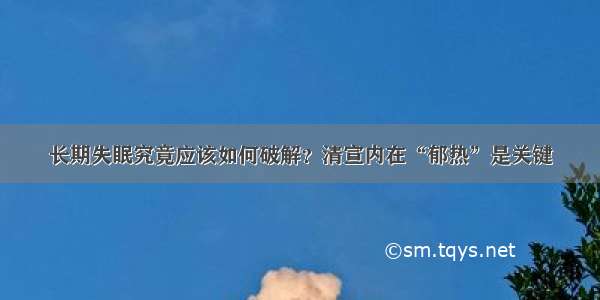 长期失眠究竟应该如何破解？清宣内在“郁热”是关键