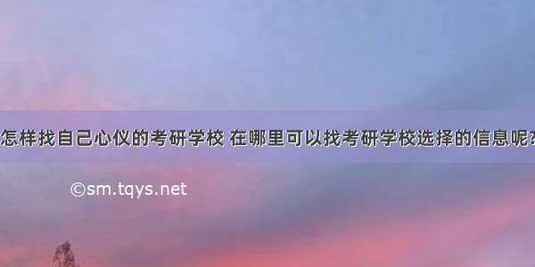 怎样找自己心仪的考研学校 在哪里可以找考研学校选择的信息呢?