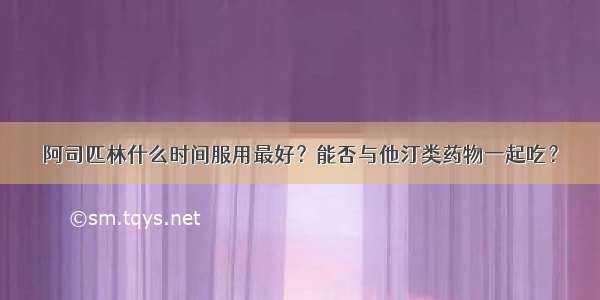 阿司匹林什么时间服用最好？能否与他汀类药物一起吃？