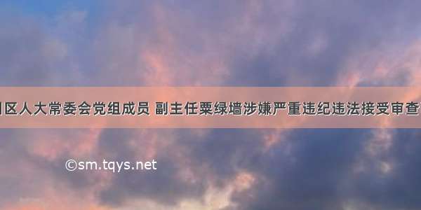 合川区人大常委会党组成员 副主任粟绿墙涉嫌严重违纪违法接受审查调查