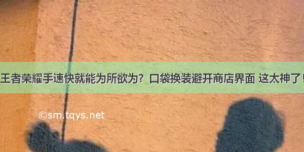 王者荣耀手速快就能为所欲为？口袋换装避开商店界面 这太神了！