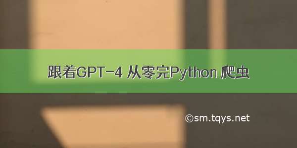 跟着GPT-4 从零完Python 爬虫