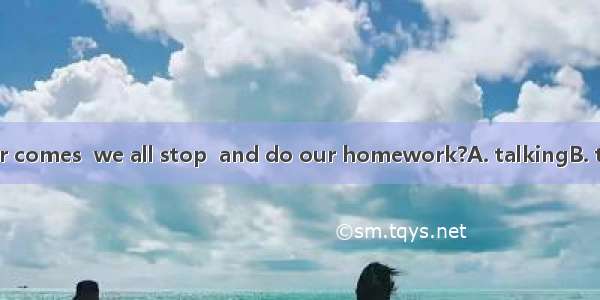 When the teacher comes  we all stop  and do our homework?A. talkingB. to talkC. talkD. tal