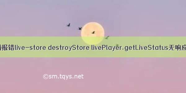 微信小程序直播报错live-store destroyStore livePlayer.getLiveStatus无响应的解决方法