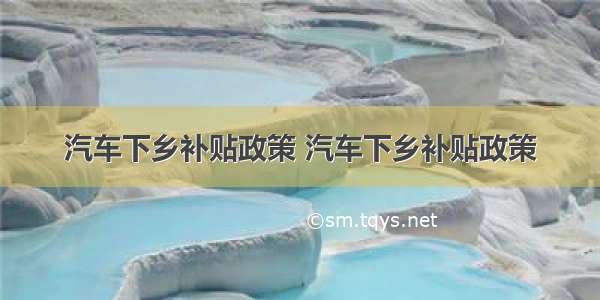 汽车下乡补贴政策 汽车下乡补贴政策