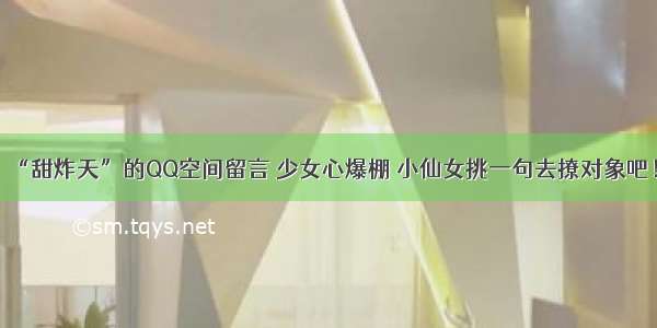 “甜炸天”的QQ空间留言 少女心爆棚 小仙女挑一句去撩对象吧！