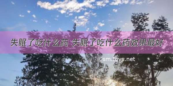 失眠了吃什么药 失眠了吃什么药效果最好