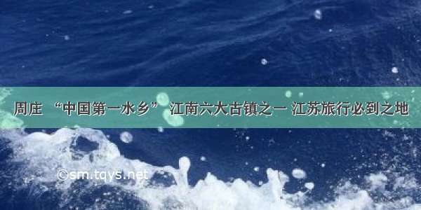 周庄 “中国第一水乡” 江南六大古镇之一 江苏旅行必到之地