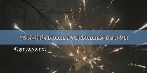 苹果要推出 iPhone 9了吗 iPhone9售价多少钱