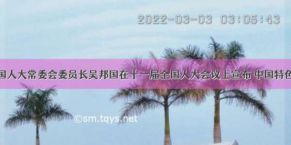 3月 全国人大常委会委员长吴邦国在十一届全国人大会议上宣布 中国特色社会主