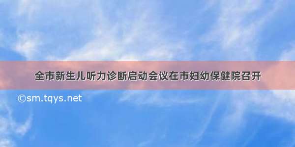 全市新生儿听力诊断启动会议在市妇幼保健院召开