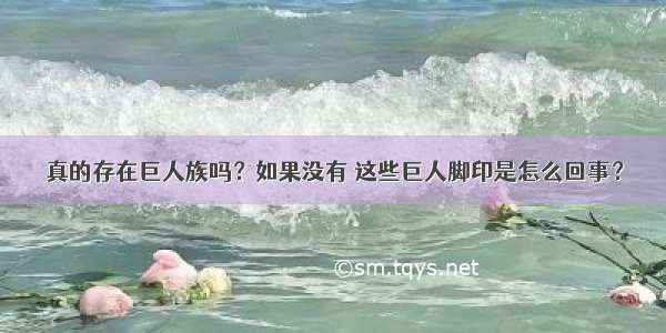 真的存在巨人族吗？如果没有 这些巨人脚印是怎么回事？