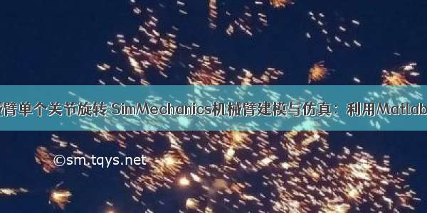 matlab仿真机械臂单个关节旋转 SimMechanics机械臂建模与仿真：利用Matlab的SimMecha