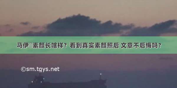 马伊琍素颜长啥样？看到真实素颜照后 文章不后悔吗？