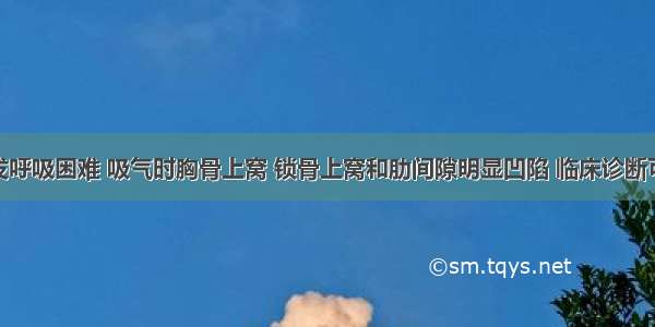 某病人突发呼吸困难 吸气时胸骨上窝 锁骨上窝和肋间隙明显凹陷 临床诊断可能是A.左