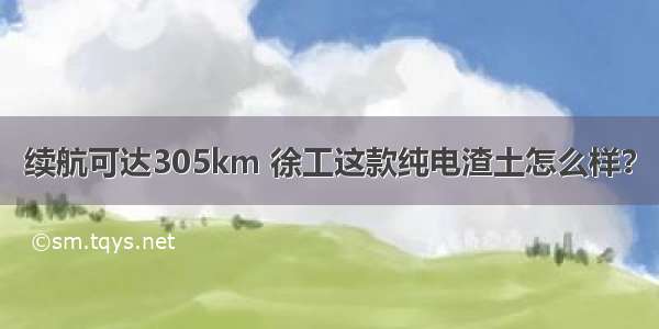 续航可达305km 徐工这款纯电渣土怎么样？