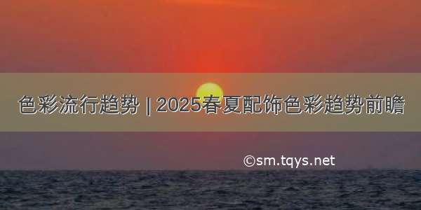 色彩流行趋势 | 2025春夏配饰色彩趋势前瞻