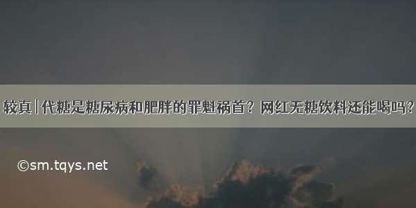 较真 | 代糖是糖尿病和肥胖的罪魁祸首？网红无糖饮料还能喝吗？