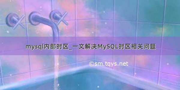 mysql内部时区_一文解决MySQL时区相关问题