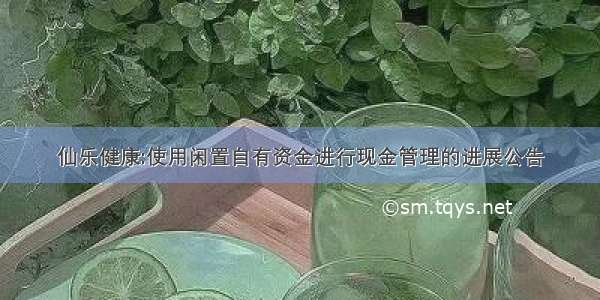 仙乐健康:使用闲置自有资金进行现金管理的进展公告