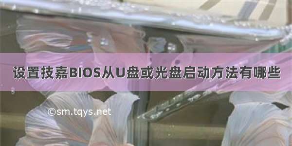 设置技嘉BIOS从U盘或光盘启动方法有哪些