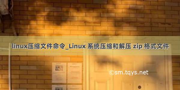 linux压缩文件命令_Linux 系统压缩和解压 zip 格式文件