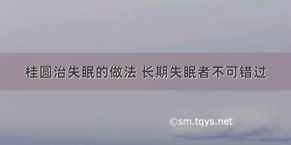 桂圆治失眠的做法 长期失眠者不可错过