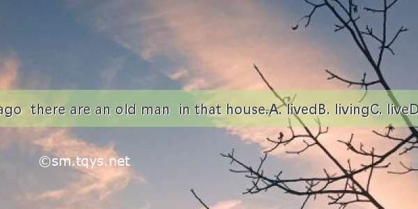 Ten years ago  there are an old man  in that house.A. livedB. livingC. liveD. was living