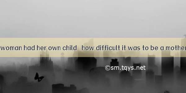 Only after the woman had her own child   how difficult it was to be a mother.A did she