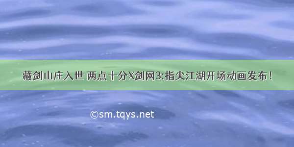 藏剑山庄入世 两点十分X剑网3:指尖江湖开场动画发布！