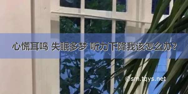 心慌耳鸣 失眠多梦 听力下降我该怎么办？