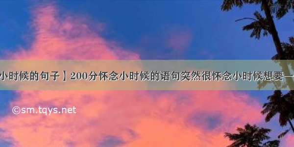 【怀念小时候的句子】200分怀念小时候的语句突然很怀念小时候想要一些怀念...