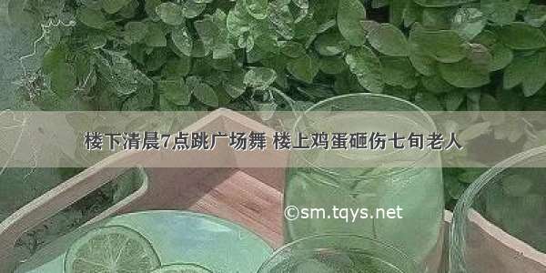 楼下清晨7点跳广场舞 楼上鸡蛋砸伤七旬老人