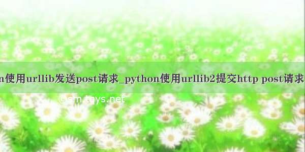 python使用urllib发送post请求_python使用urllib2提交http post请求的方法