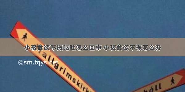 小孩食欲不振呕吐怎么回事 小孩食欲不振怎么办