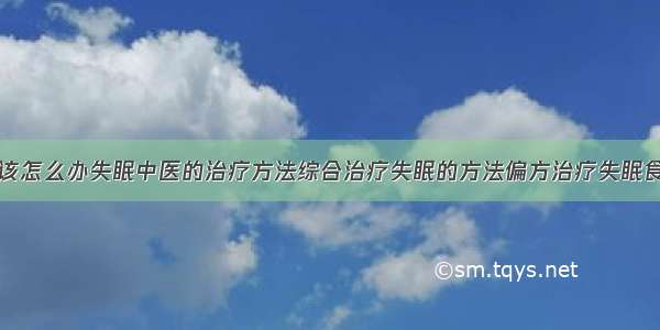 得了失眠症该怎么办失眠中医的治疗方法综合治疗失眠的方法偏方治疗失眠食疗治疗失眠