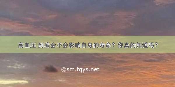 高血压 到底会不会影响自身的寿命？你真的知道吗？