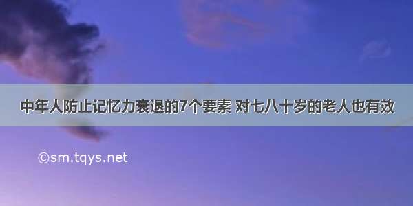 中年人防止记忆力衰退的7个要素 对七八十岁的老人也有效