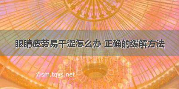 眼睛疲劳易干涩怎么办 正确的缓解方法